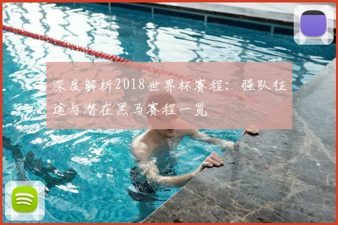 深度解析2018世界杯赛程：强队征途与潜在黑马赛程一览