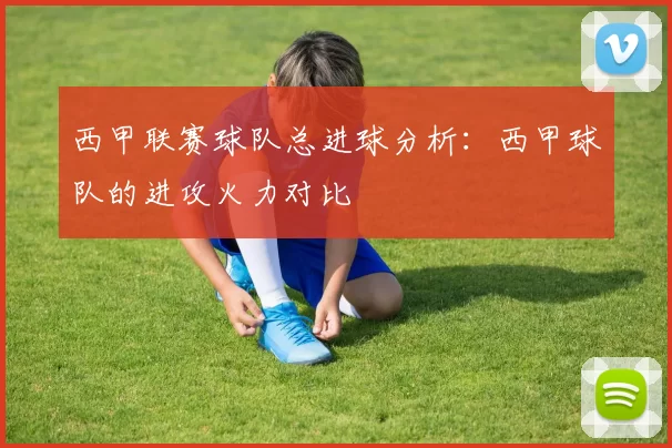 西甲联赛球队总进球分析：西甲球队的进攻火力对比