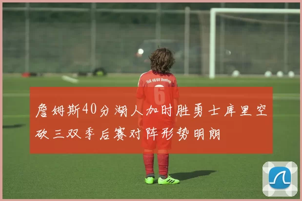 詹姆斯40分湖人加时胜勇士库里空砍三双季后赛对阵形势明朗