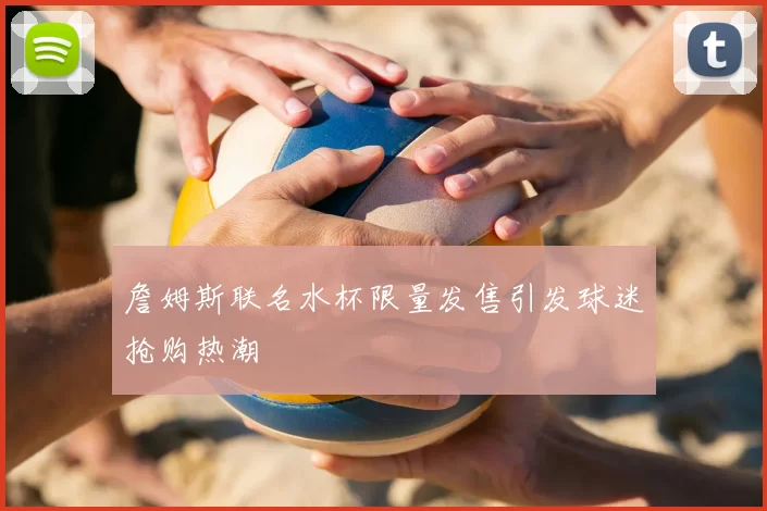 詹姆斯联名水杯限量发售引发球迷抢购热潮