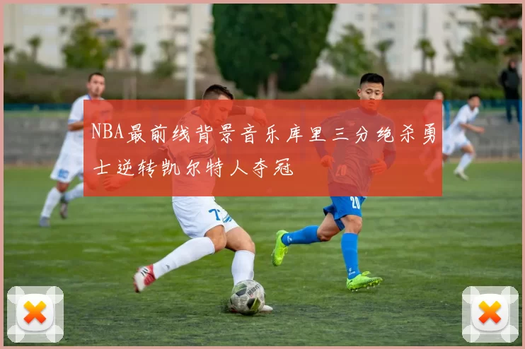 NBA最前线背景音乐库里三分绝杀勇士逆转凯尔特人夺冠