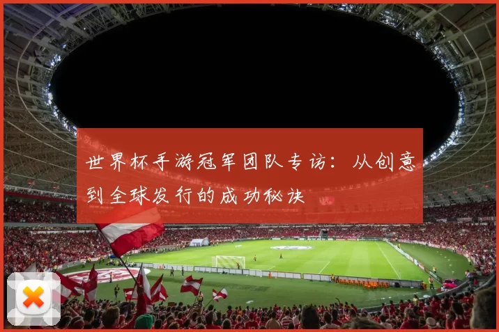 世界杯手游冠军团队专访:从创意到全球发行的成功秘诀