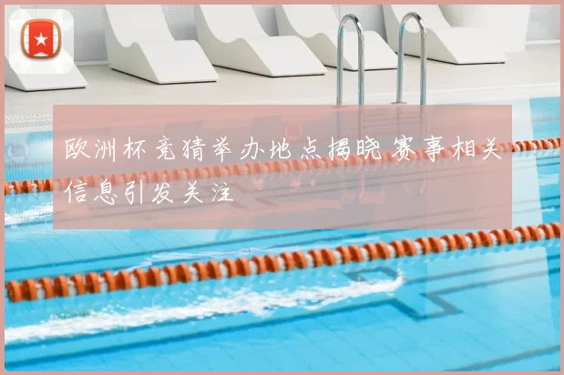 欧洲杯竞猜举办地点揭晓 赛事相关信息引发关注