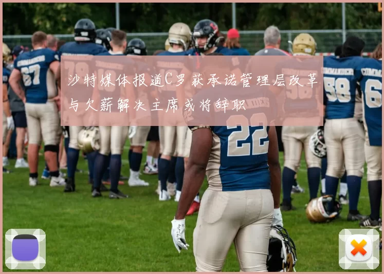 沙特媒体报道C罗获承诺管理层改革与欠薪解决主席或将辞职