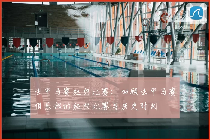 法甲马赛经典比赛:回顾法甲马赛俱乐部的经典比赛与历史时刻