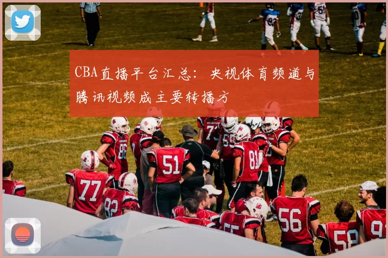 CBA直播平台汇总：央视体育频道与腾讯视频成主要转播方