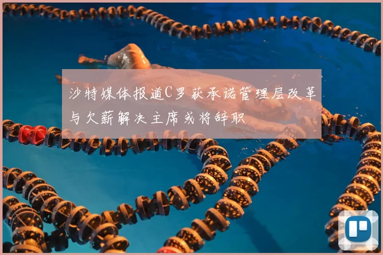 沙特媒体报道C罗获承诺管理层改革与欠薪解决主席或将辞职