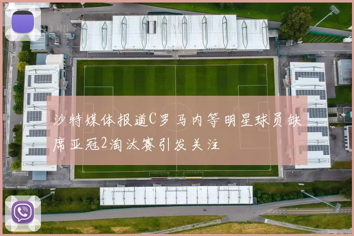 沙特媒体报道C罗马内等明星球员缺席亚冠2淘汰赛引发关注