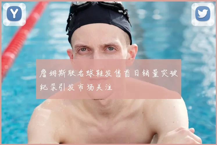 詹姆斯联名球鞋发售首日销量突破纪录引发市场关注