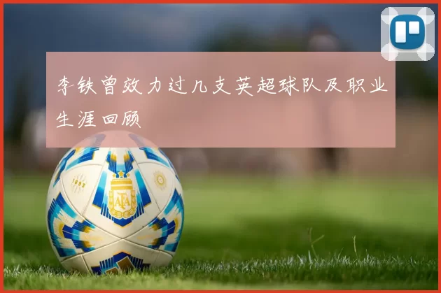 李铁曾效力过几支英超球队及职业生涯回顾