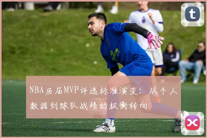 NBA历届MVP评选标准演变：从个人数据到球队战绩的权衡转向