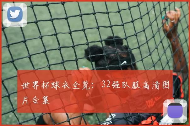 世界杯球衣全览:32强队服高清图片合集