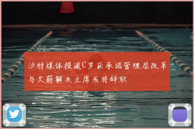 沙特媒体报道C罗获承诺管理层改革与欠薪解决主席或将辞职