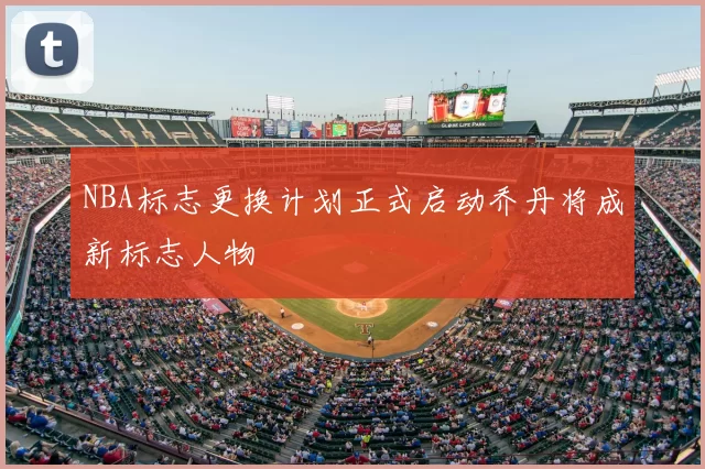 NBA标志更换计划正式启动乔丹将成新标志人物
