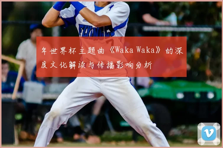 年世界杯主题曲《Waka Waka》的深度文化解读与传播影响分析