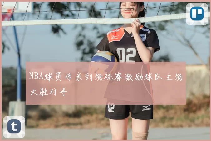 NBA球员母亲到场观赛激励球队主场大胜对手