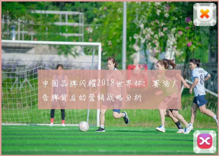 中国品牌闪耀2018世界杯:赛场广告牌背后的营销战略分析