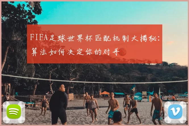 FIFA足球世界杯匹配机制大揭秘：算法如何决定你的对手