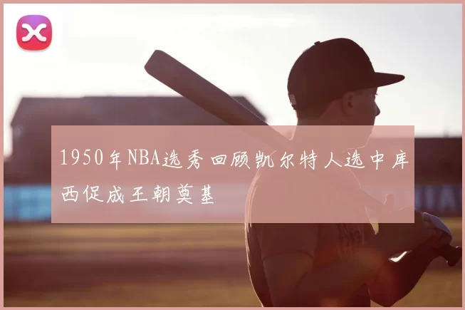 1950年NBA选秀回顾凯尔特人选中库西促成王朝奠基