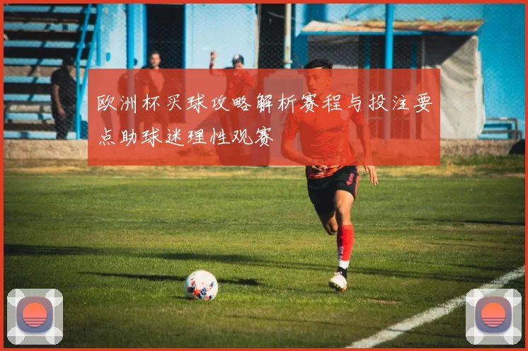欧洲杯买球攻略解析赛程与投注要点助球迷理性观赛