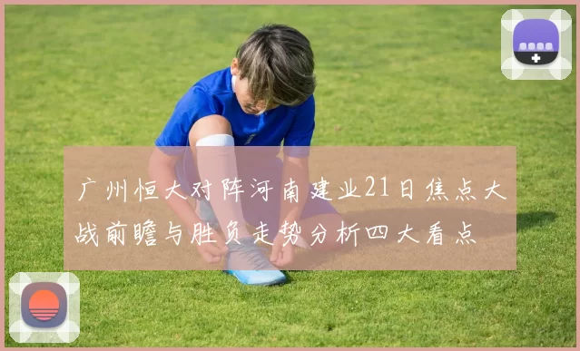 广州恒大对阵河南建业21日焦点大战前瞻与胜负走势分析四大看点