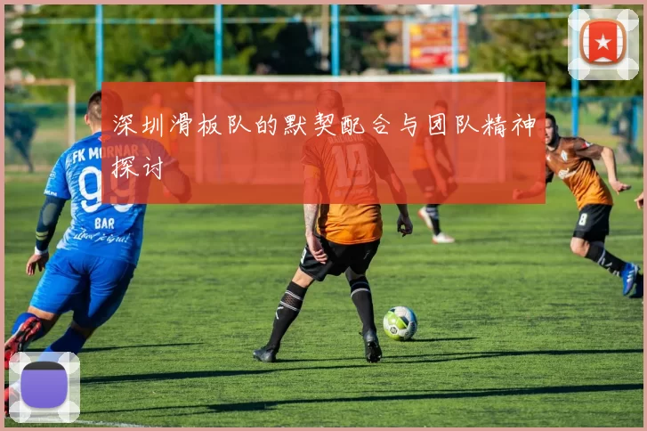 深圳滑板队的默契配合与团队精神探讨