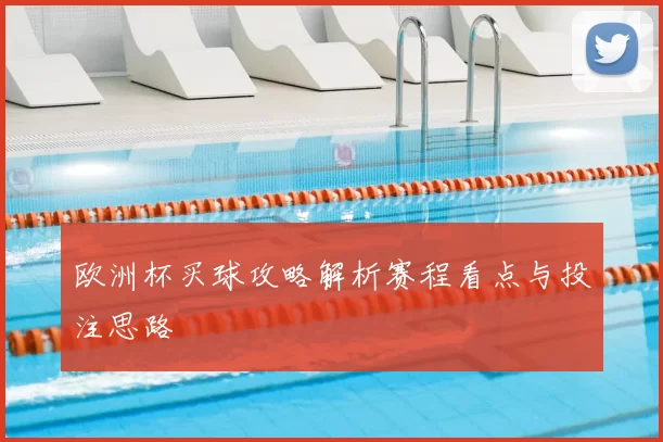 欧洲杯买球攻略解析赛程看点与投注思路