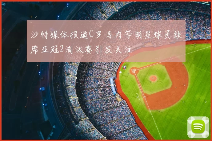 沙特媒体报道C罗马内等明星球员缺席亚冠2淘汰赛引发关注