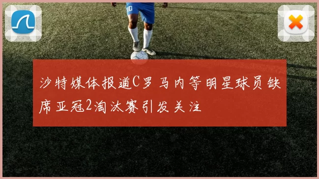 沙特媒体报道C罗马内等明星球员缺席亚冠2淘汰赛引发关注