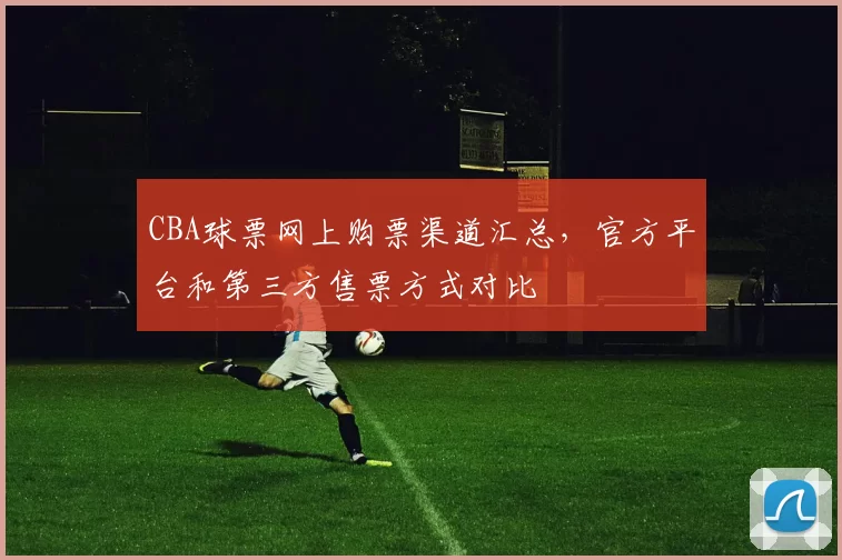 CBA球票网上购票渠道汇总，官方平台和第三方售票方式对比
