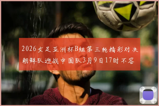 2026女足亚洲杯B组第三轮精彩对决朝鲜队迎战中国队3月9日17时不容错过