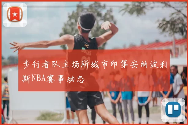 步行者队主场所城市印第安纳波利斯NBA赛事动态