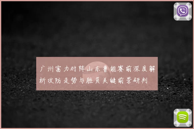 广州富力对阵山东鲁能赛前深度解析攻防走势与胜负关键前景研判