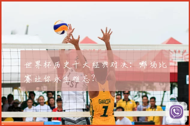 世界杯历史十大经典对决：哪场比赛让你永生难忘？