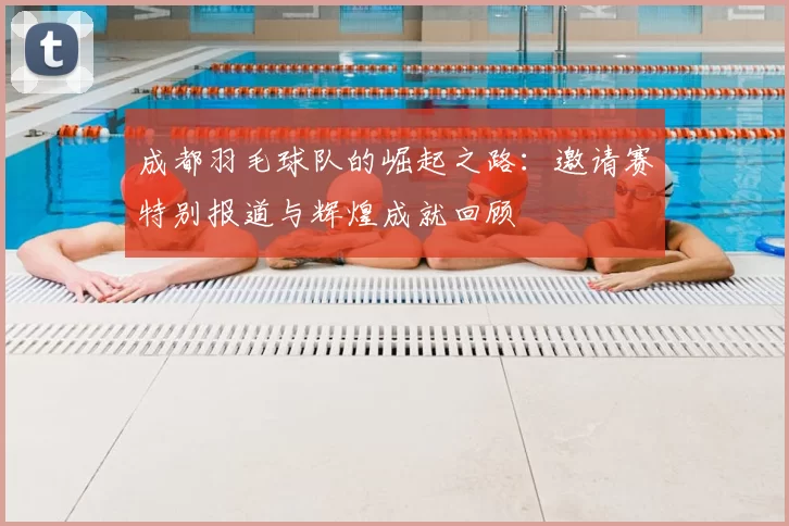 成都羽毛球队的崛起之路：邀请赛特别报道与辉煌成就回顾