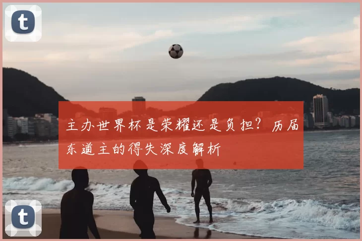 主办世界杯是荣耀还是负担?历届东道主的得失深度解析