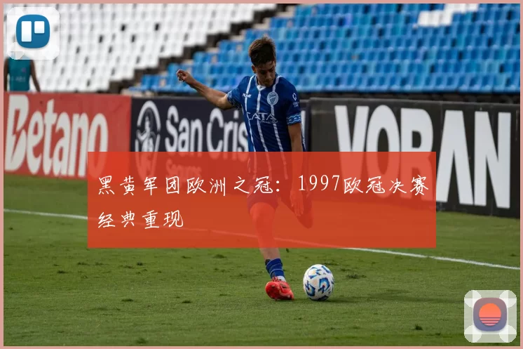 黑黄军团欧洲之冠：1997欧冠决赛经典重现