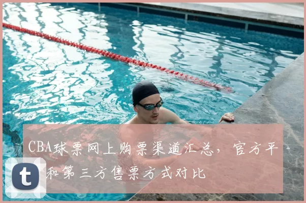 CBA球票网上购票渠道汇总，官方平台和第三方售票方式对比