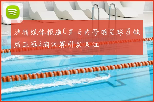 沙特媒体报道C罗马内等明星球员缺席亚冠2淘汰赛引发关注
