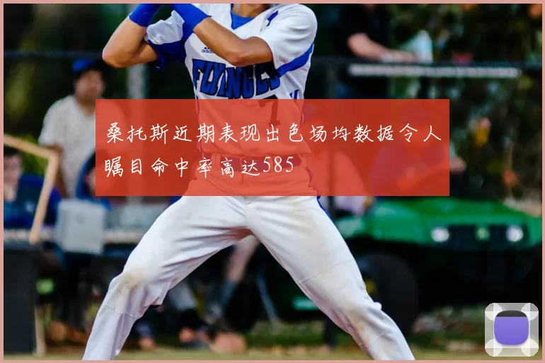 桑托斯近期表现出色场均数据令人瞩目命中率高达585