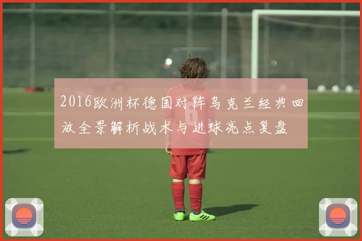 2016欧洲杯德国对阵乌克兰经典回放全景解析战术与进球亮点复盘