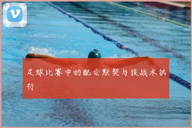 足球比赛中的配合默契与技战术执行