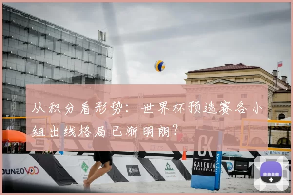 从积分看形势:世界杯预选赛各小组出线格局已渐明朗?