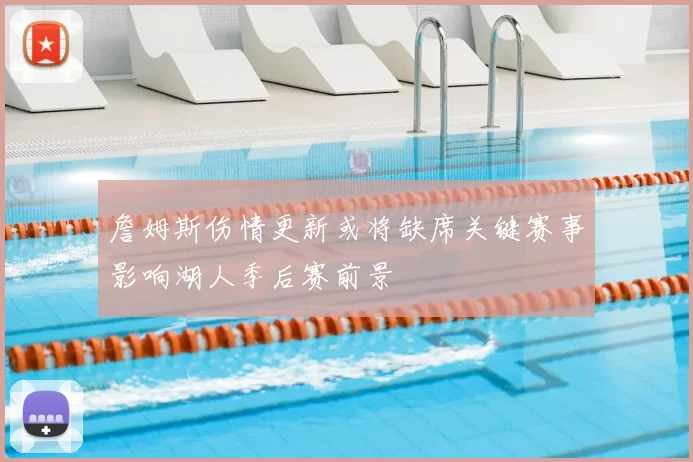詹姆斯伤情更新或将缺席关键赛事影响湖人季后赛前景