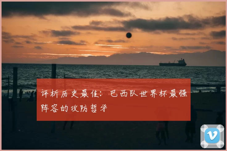 评析历史最佳：巴西队世界杯最强阵容的攻防哲学