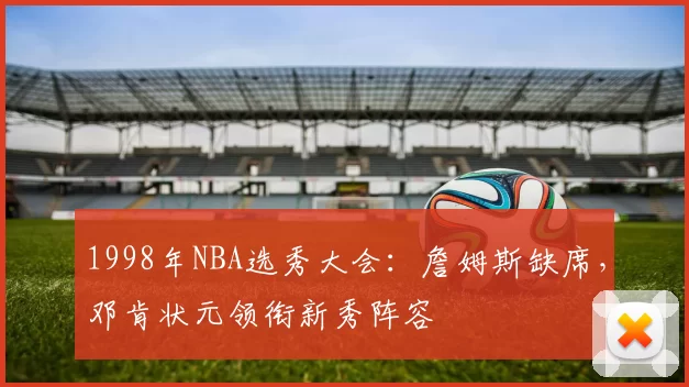 1998年NBA选秀大会：詹姆斯缺席，邓肯状元领衔新秀阵容