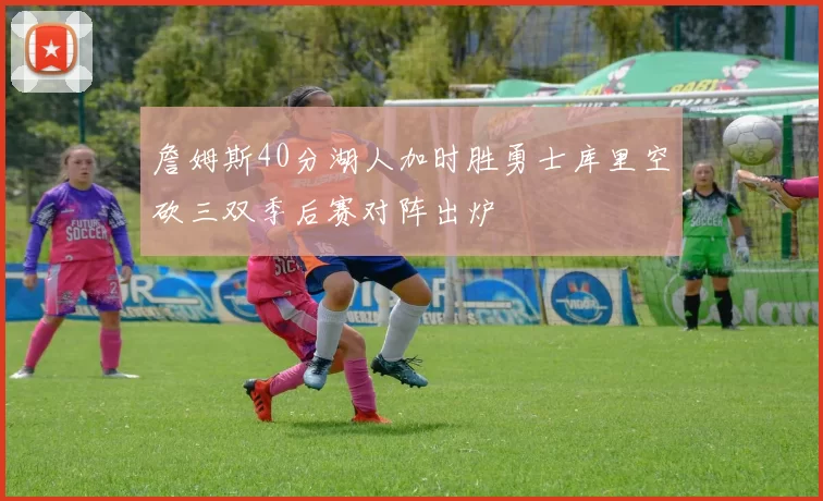 詹姆斯40分湖人加时胜勇士库里空砍三双季后赛对阵出炉