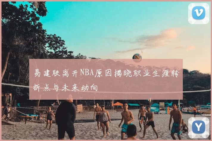 易建联离开NBA原因揭晓职业生涯转折点与未来动向