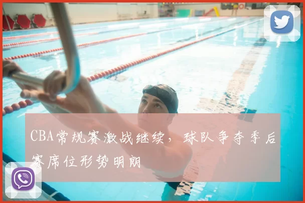 CBA常规赛激战继续，球队争夺季后赛席位形势明朗