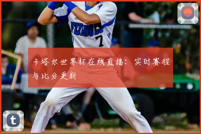 卡塔尔世界杯在线直播:实时赛程与比分更新